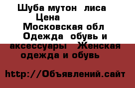 Шуба мутон  лиса › Цена ­ 5 000 - Московская обл. Одежда, обувь и аксессуары » Женская одежда и обувь   